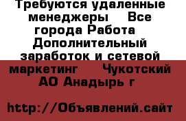 Требуются удаленные менеджеры  - Все города Работа » Дополнительный заработок и сетевой маркетинг   . Чукотский АО,Анадырь г.